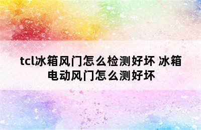 tcl冰箱风门怎么检测好坏 冰箱电动风门怎么测好坏